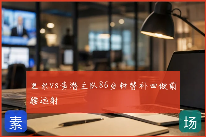 里尔vs黄潜主队86分钟替补回做前腰远射