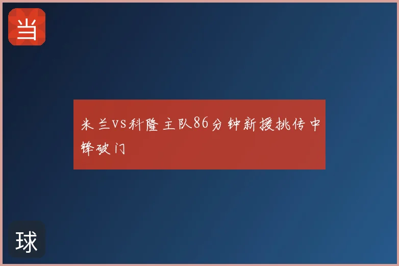米兰vs科隆主队86分钟新援挑传中锋破门