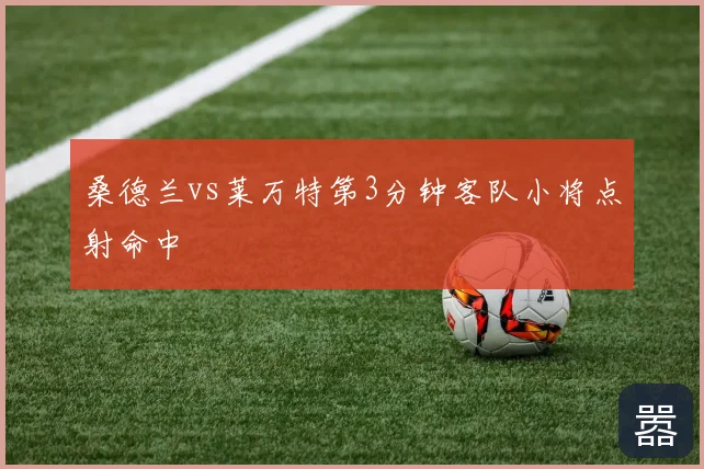 桑德兰vs莱万特第3分钟客队小将点射命中