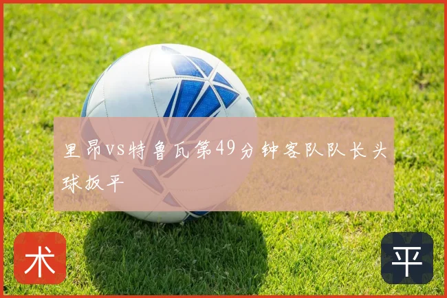 里昂vs特鲁瓦第49分钟客队队长头球扳平
