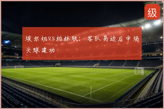 埃尔切vs柏林联:客队易边后中场头球建功