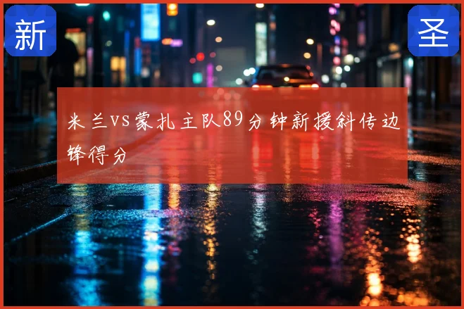 米兰vs蒙扎主队89分钟新援斜传边锋得分