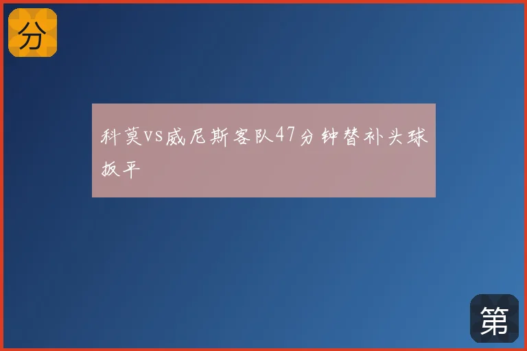 科莫vs威尼斯客队47分钟替补头球扳平